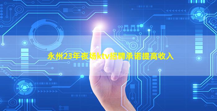 永州23年夜场ktv招聘承诺提高收入