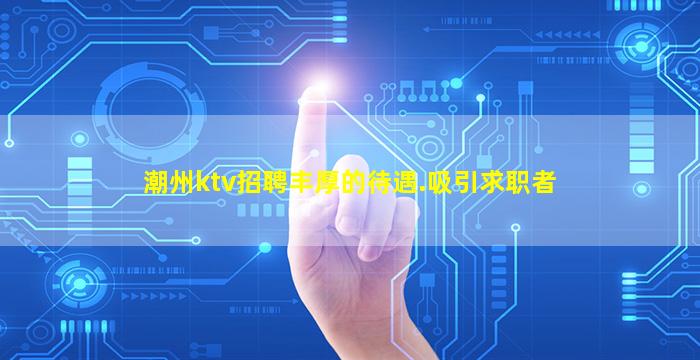 潮州ktv招聘丰厚的待遇.吸引求职者